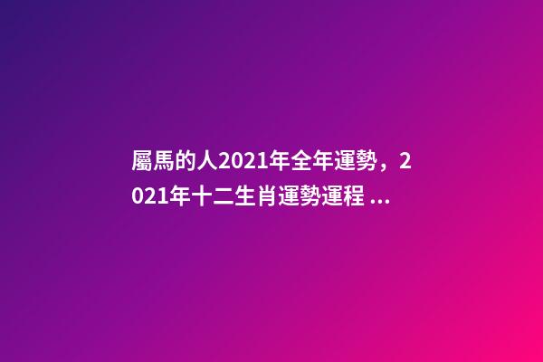 屬馬的人2021年全年運勢，2021年十二生肖運勢運程 宋韶光2021年十二生肖運程，2021運程十二生肖運程每月運勢-第1張-觀點-玄機派